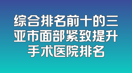 综合排名前十的三亚市面部紧致提升手术医院排名