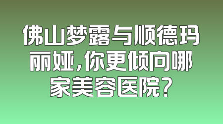 佛山梦露与顺德玛丽娅，你更倾向哪家美容医院？