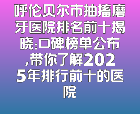 呼伦贝尔市抽搐磨牙医院排名前十揭晓：口碑榜单公布，带你了解2025年排行前十的医院