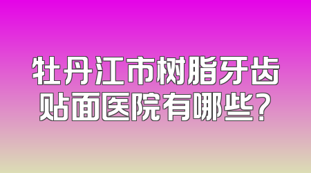 牡丹江市树脂牙齿贴面医院有哪些？