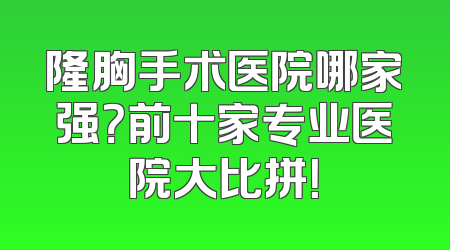 隆胸手术医院哪家强？前十家专业医院大比拼！