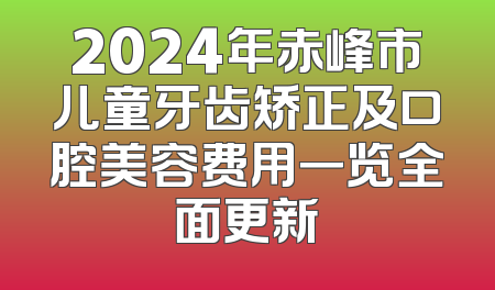2024年赤峰市儿童牙齿矫正及口腔美容费用一览全面更新