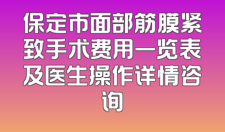 保定市面部筋膜紧致手术费用一览表及医生操作详情咨询