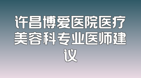 许昌博爱医院医疗美容科专业医师建议