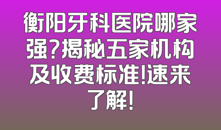 衡阳牙科医院哪家强？揭秘五家机构及收费标准！速来了解！