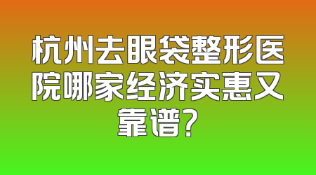 杭州去眼袋整形医院哪家经济实惠又靠谱？