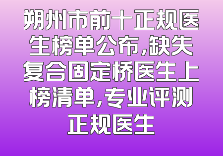 朔州市前十正规医生榜单公布，缺失复合固定桥医生上榜清单，专业评测正规医生