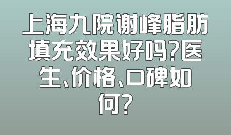 上海九院谢峰脂肪填充效果好吗？医生、价格、口碑如何？