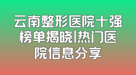 云南整形医院十强榜单揭晓｜热门医院信息分享