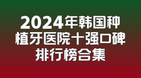 2024年韩国种植牙医院十强口碑排行榜合集