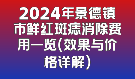 2024年景德镇市鲜红斑痣消除费用一览（效果与价格详解）