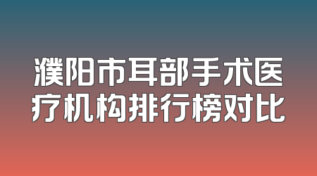 濮阳市耳部手术医疗机构排行榜对比