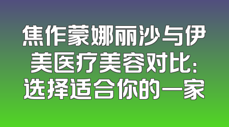焦作蒙娜丽沙与伊美医疗美容对比：选择适合你的一家