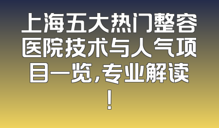 上海五大热门整容医院技术与人气项目一览，专业解读！