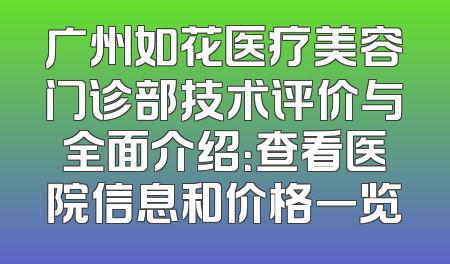广州如花医疗美容门诊部技术评价与全面介绍：查看医院信息和价格一览