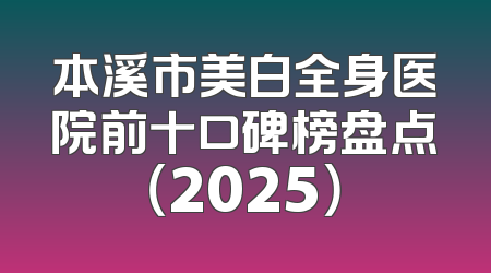 本溪市美白全身医院前十口碑榜盘点（2025）