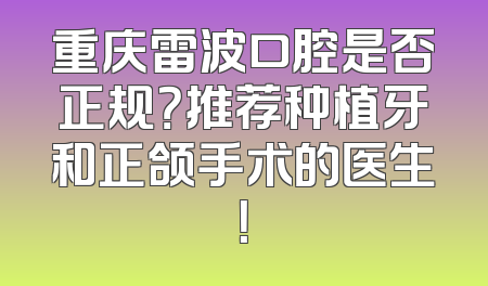重庆雷波口腔是否正规？推荐种植牙和正颌手术的医生！