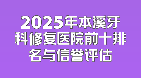 2025年本溪牙科修复医院前十排名与信誉评估