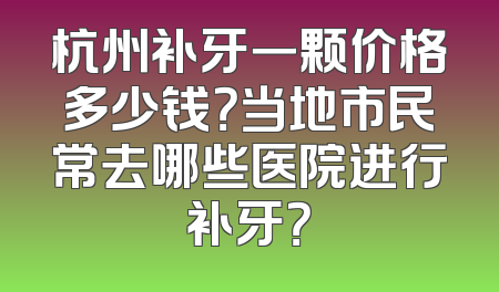 杭州补牙一颗价格多少钱？当地市民常去哪些医院进行补牙？