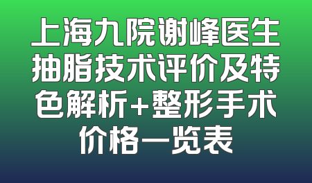 上海九院谢峰医生抽脂技术评价及特色解析+整形手术价格一览表