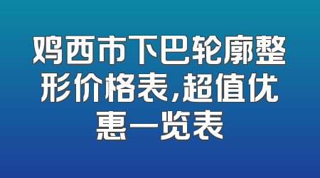 鸡西市下巴轮廓整形价格表，超值优惠一览表