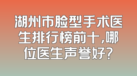 湖州市脸型手术医生排行榜前十，哪位医生声誉好？