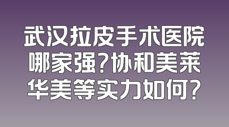 武汉拉皮手术医院哪家强？协和美莱华美等实力如何？