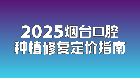 2025烟台口腔种植修复定价指南