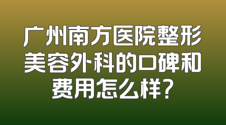 广州南方医院整形美容外科的口碑和费用怎么样？