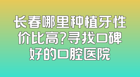 长春哪里种植牙性价比高？寻找口碑好的口腔医院