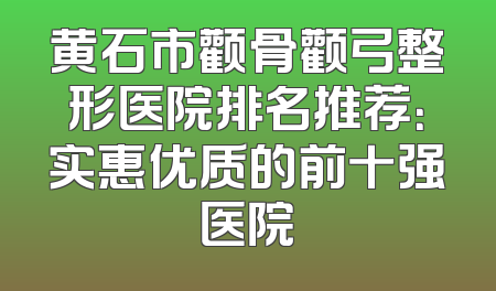 黄石市颧骨颧弓整形医院排名推荐：实惠优质的前十强医院