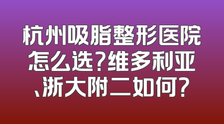 杭州吸脂整形医院怎么选？维多利亚、浙大附二如何？