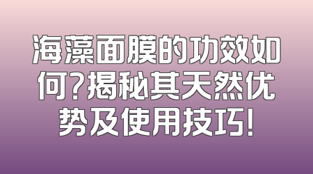 海藻面膜的功效如何？揭秘其天然优势及使用技巧！
