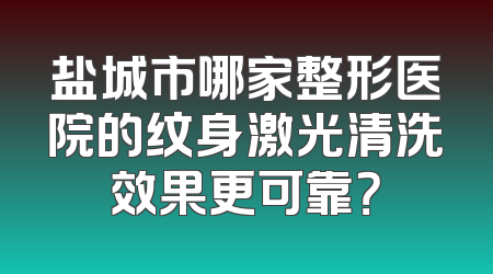 盐城市哪家整形医院的纹身激光清洗效果更可靠？