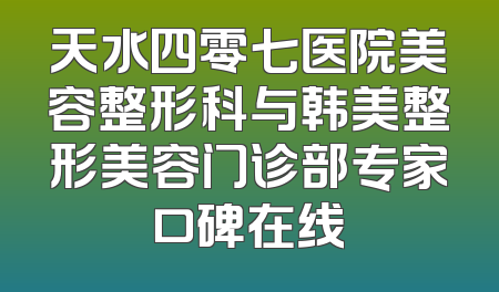 天水四零七医院美容整形科与韩美整形美容门诊部专家口碑在线