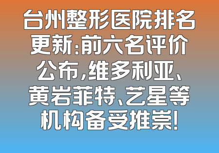 台州整形医院排名更新：前六名评价公布，维多利亚、黄岩菲特、艺星等机构备受推崇！