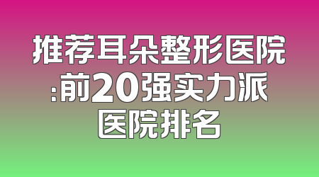 推荐耳朵整形医院：前20强实力派医院排名