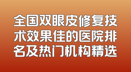 全国双眼皮修复技术效果佳的医院排名及热门机构精选