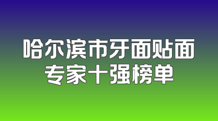 哈尔滨市牙面贴面专家十强榜单