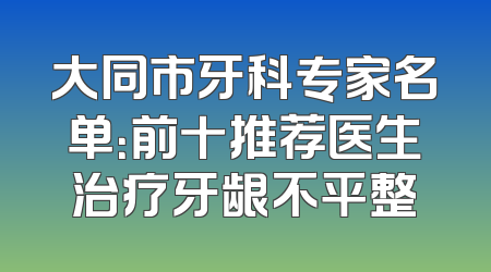 大同市牙科专家名单：前十推荐医生治疗牙龈不平整