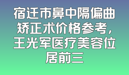 宿迁市鼻中隔偏曲矫正术价格参考，王光军医疗美容位居前三