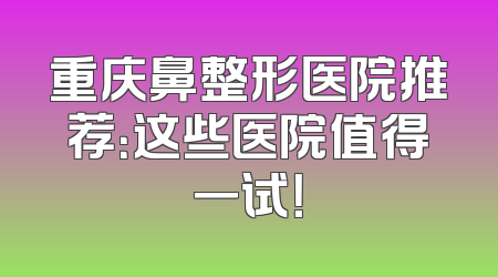 重庆鼻整形医院推荐：这些医院值得一试！
