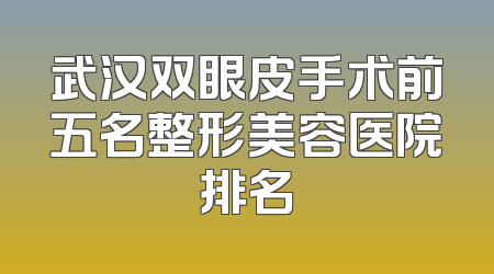 武汉双眼皮手术前五名整形美容医院排名