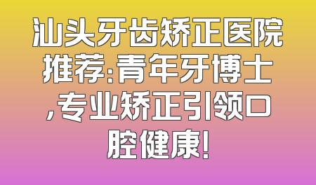 汕头牙齿矫正医院推荐：青年牙博士，专业矫正引领口腔健康！