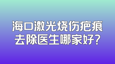 海口激光烧伤疤痕去除医生哪家好？