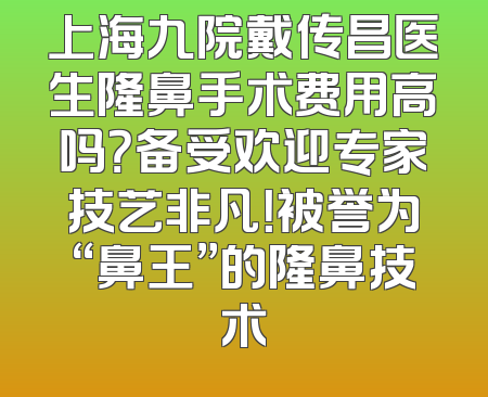 上海九院戴传昌医生隆鼻手术费用高吗？备受欢迎专家技艺非凡！被誉为“鼻王”的隆鼻技术