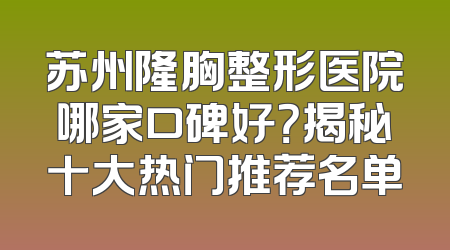 苏州隆胸整形医院哪家口碑好？揭秘十大热门推荐名单