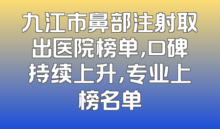 九江市鼻部注射取出医院榜单，口碑持续上升，专业上榜名单