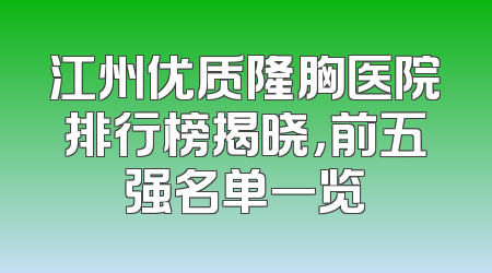 江州优质隆胸医院排行榜揭晓，前五强名单一览