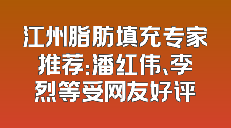 江州脂肪填充专家推荐：潘红伟、李烈等受网友好评